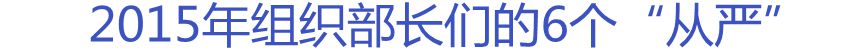 2015年組織部長們的6個&ldquo;從嚴&rdquo;