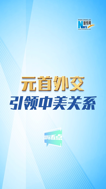 新華網國際看點｜元首外交引領中美關系